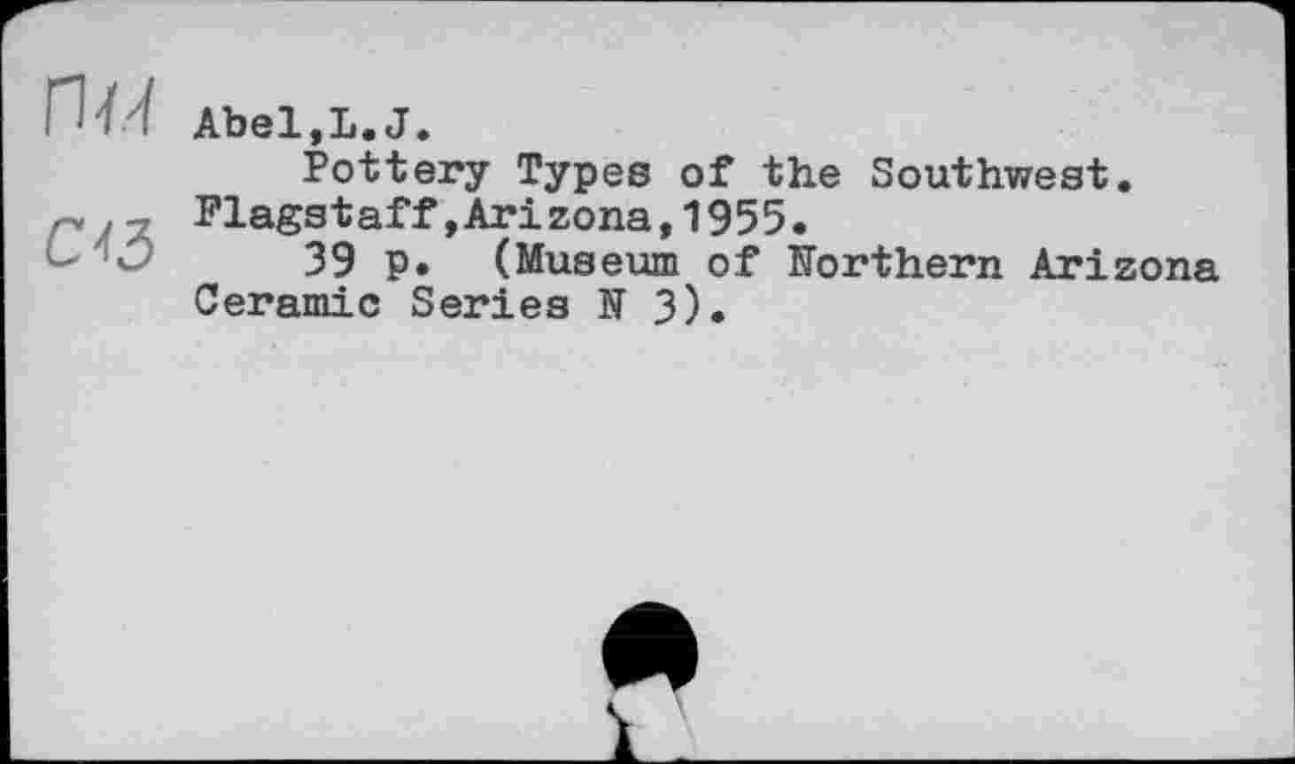 ﻿пм
Abel,L.J.
Pottery Types of the Southwest. Flagstaff»Arizona,1955.
39 p. (Museum of northern Arizona Ceramic Series N 3).